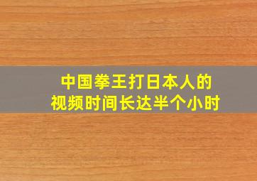 中国拳王打日本人的视频时间长达半个小时