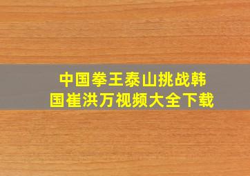 中国拳王泰山挑战韩国崔洪万视频大全下载