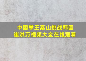 中国拳王泰山挑战韩国崔洪万视频大全在线观看