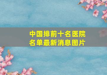 中国排前十名医院名单最新消息图片