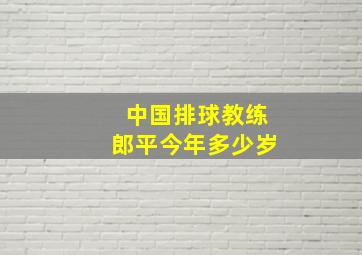 中国排球教练郎平今年多少岁