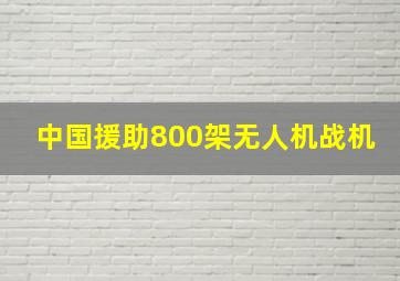 中国援助800架无人机战机