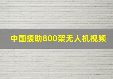 中国援助800架无人机视频