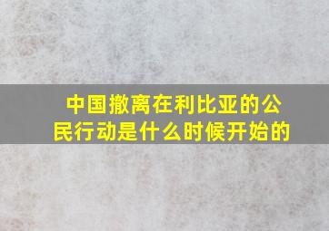 中国撤离在利比亚的公民行动是什么时候开始的