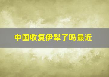 中国收复伊犁了吗最近