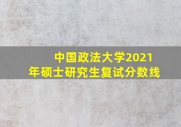 中国政法大学2021年硕士研究生复试分数线