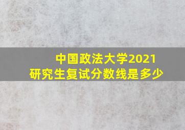 中国政法大学2021研究生复试分数线是多少