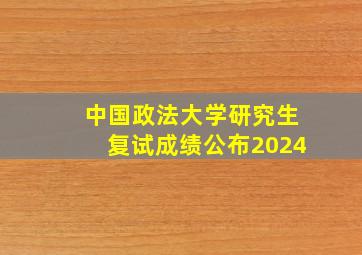 中国政法大学研究生复试成绩公布2024