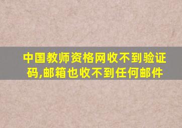 中国教师资格网收不到验证码,邮箱也收不到任何邮件