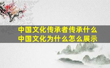 中国文化传承者传承什么中国文化为什么怎么展示