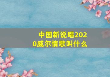 中国新说唱2020威尔情歌叫什么