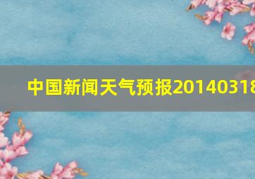 中国新闻天气预报20140318