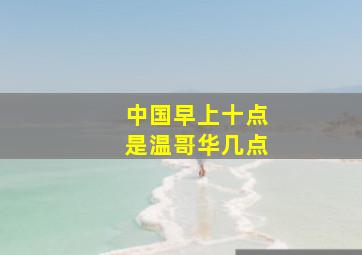 中国早上十点是温哥华几点