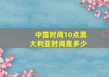 中国时间10点澳大利亚时间是多少