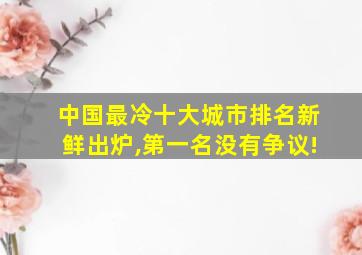 中国最冷十大城市排名新鲜出炉,第一名没有争议!