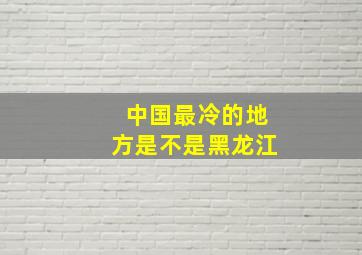 中国最冷的地方是不是黑龙江