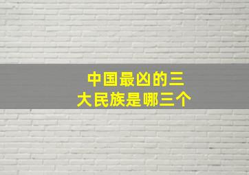 中国最凶的三大民族是哪三个