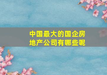 中国最大的国企房地产公司有哪些呢