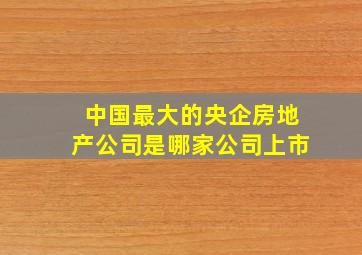 中国最大的央企房地产公司是哪家公司上市