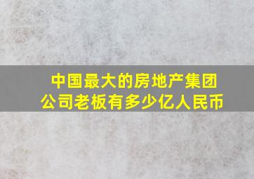 中国最大的房地产集团公司老板有多少亿人民币