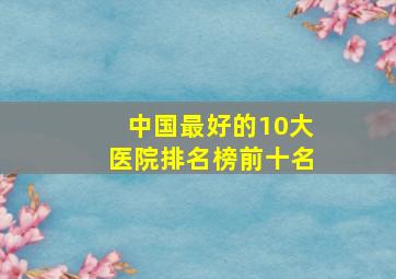 中国最好的10大医院排名榜前十名