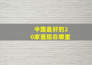 中国最好的20家医院在哪里