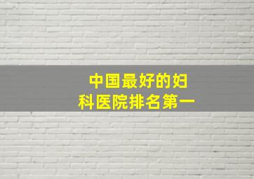 中国最好的妇科医院排名第一