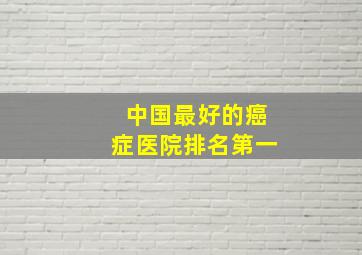 中国最好的癌症医院排名第一