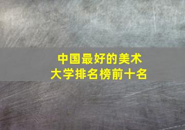 中国最好的美术大学排名榜前十名