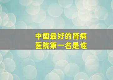 中国最好的肾病医院第一名是谁