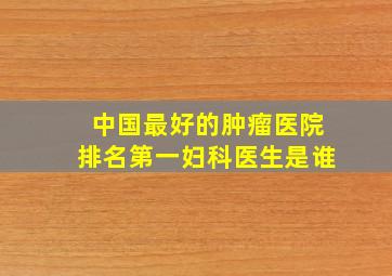 中国最好的肿瘤医院排名第一妇科医生是谁