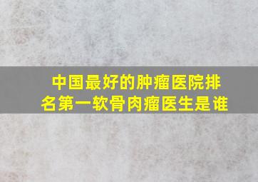 中国最好的肿瘤医院排名第一软骨肉瘤医生是谁