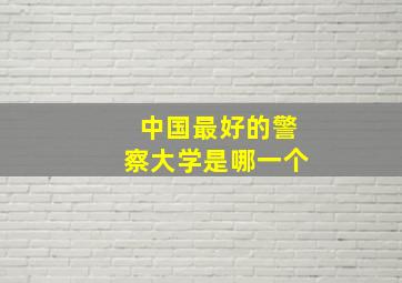 中国最好的警察大学是哪一个