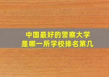 中国最好的警察大学是哪一所学校排名第几