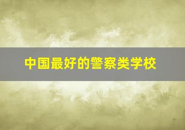 中国最好的警察类学校