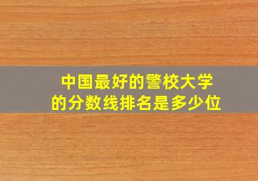 中国最好的警校大学的分数线排名是多少位