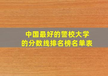 中国最好的警校大学的分数线排名榜名单表