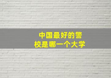 中国最好的警校是哪一个大学