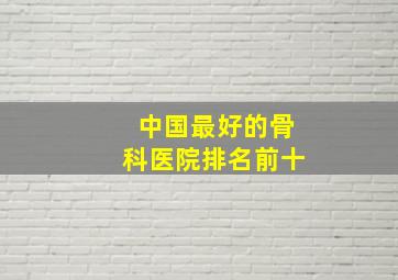 中国最好的骨科医院排名前十