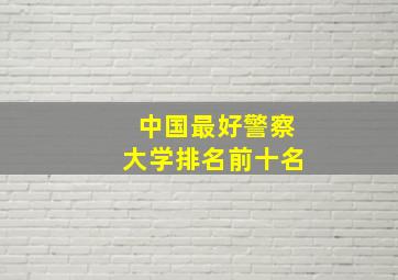 中国最好警察大学排名前十名