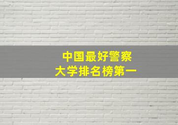 中国最好警察大学排名榜第一