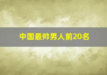 中国最帅男人前20名