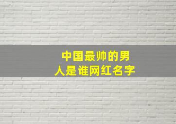 中国最帅的男人是谁网红名字