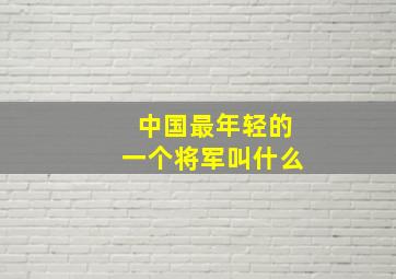 中国最年轻的一个将军叫什么