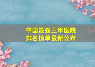 中国最强三甲医院排名榜单最新公布