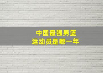 中国最强男篮运动员是哪一年