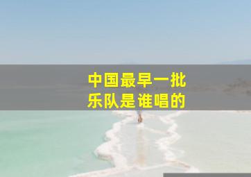 中国最早一批乐队是谁唱的