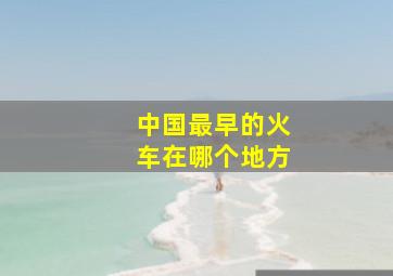 中国最早的火车在哪个地方