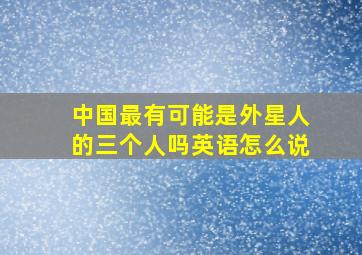 中国最有可能是外星人的三个人吗英语怎么说