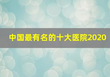 中国最有名的十大医院2020